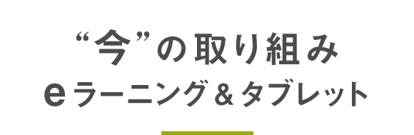 今の取り組み～eラーニング&タブレット導入～