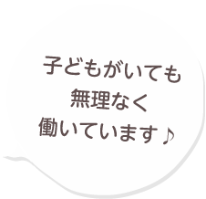 子どもがいても無理なく働いています♪