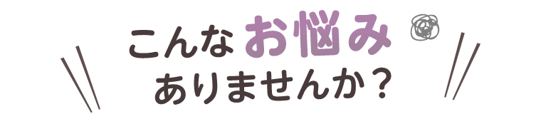 こんなお悩みありませんか？