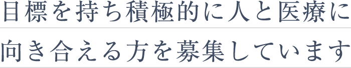 目標を持ち積極的に人と医療に向き合える方を募集しています