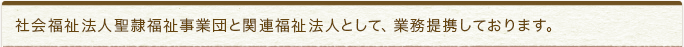 社会福祉法人聖隷福祉事 業団と関連福祉法人として、業務提携しております。